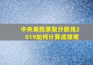 中央美院录取分数线2019如何计算成绩呢