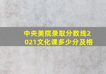 中央美院录取分数线2021文化课多少分及格