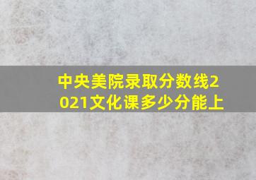 中央美院录取分数线2021文化课多少分能上