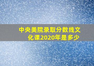 中央美院录取分数线文化课2020年是多少