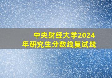 中央财经大学2024年研究生分数线复试线