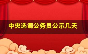 中央选调公务员公示几天