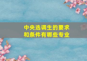 中央选调生的要求和条件有哪些专业