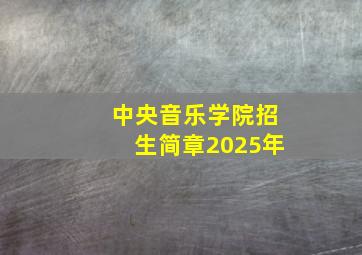 中央音乐学院招生简章2025年