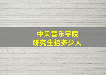 中央音乐学院研究生招多少人