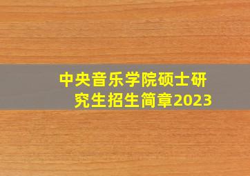 中央音乐学院硕士研究生招生简章2023