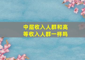 中层收入人群和高等收入人群一样吗