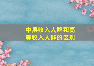 中层收入人群和高等收入人群的区别