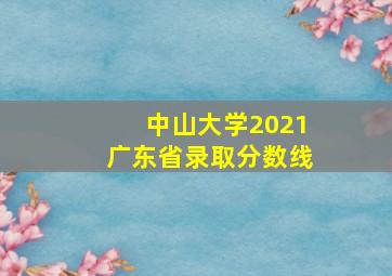 中山大学2021广东省录取分数线