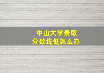 中山大学录取分数线低怎么办