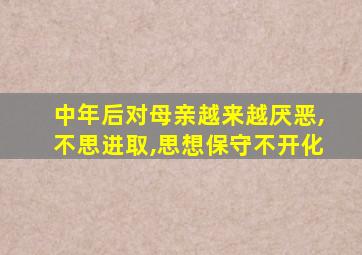 中年后对母亲越来越厌恶,不思进取,思想保守不开化