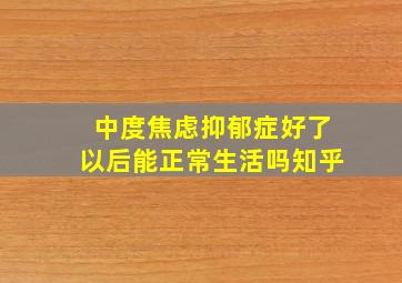 中度焦虑抑郁症好了以后能正常生活吗知乎