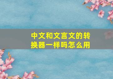 中文和文言文的转换器一样吗怎么用