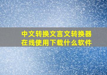 中文转换文言文转换器在线使用下载什么软件