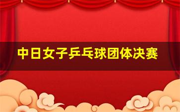 中日女子乒乓球团体决赛