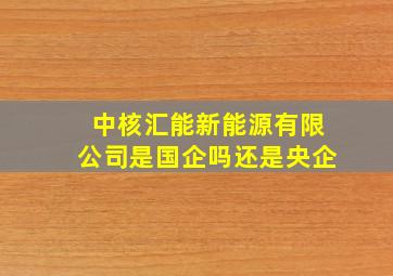 中核汇能新能源有限公司是国企吗还是央企