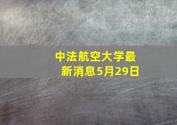 中法航空大学最新消息5月29日