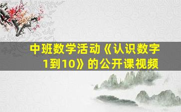 中班数学活动《认识数字1到10》的公开课视频