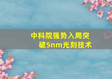 中科院强势入局突破5nm光刻技术