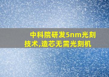 中科院研发5nm光刻技术,造芯无需光刻机