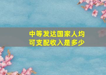 中等发达国家人均可支配收入是多少