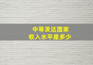 中等发达国家收入水平是多少