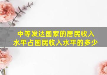 中等发达国家的居民收入水平占国民收入水平的多少