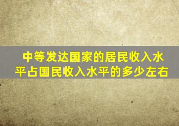 中等发达国家的居民收入水平占国民收入水平的多少左右