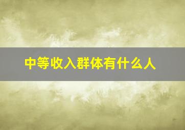 中等收入群体有什么人