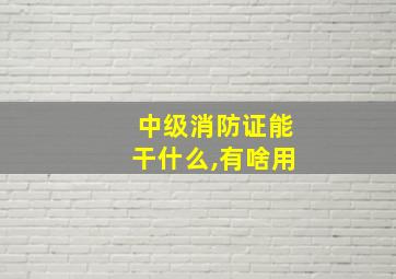 中级消防证能干什么,有啥用