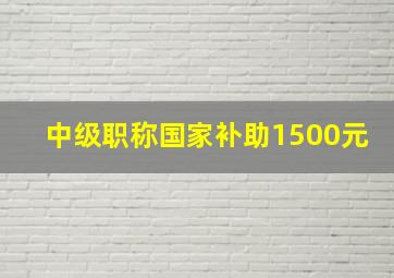 中级职称国家补助1500元