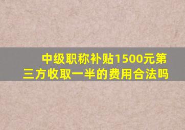 中级职称补贴1500元第三方收取一半的费用合法吗