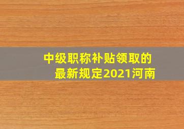 中级职称补贴领取的最新规定2021河南