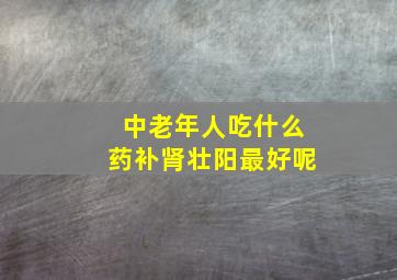 中老年人吃什么药补肾壮阳最好呢