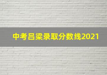 中考吕梁录取分数线2021