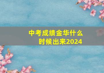 中考成绩金华什么时候出来2024