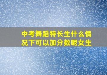 中考舞蹈特长生什么情况下可以加分数呢女生