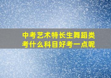 中考艺术特长生舞蹈类考什么科目好考一点呢