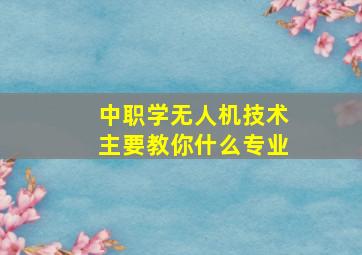 中职学无人机技术主要教你什么专业