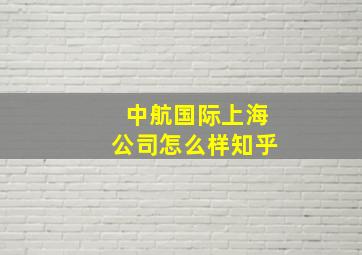 中航国际上海公司怎么样知乎