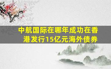 中航国际在哪年成功在香港发行15亿元海外债券