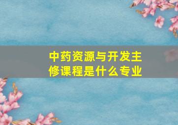 中药资源与开发主修课程是什么专业