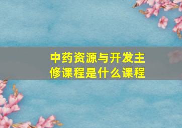 中药资源与开发主修课程是什么课程