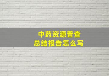 中药资源普查总结报告怎么写