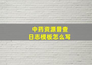 中药资源普查日志模板怎么写