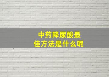 中药降尿酸最佳方法是什么呢