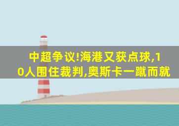 中超争议!海港又获点球,10人围住裁判,奥斯卡一蹴而就