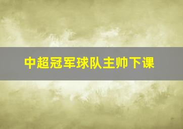 中超冠军球队主帅下课