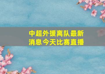 中超外援离队最新消息今天比赛直播