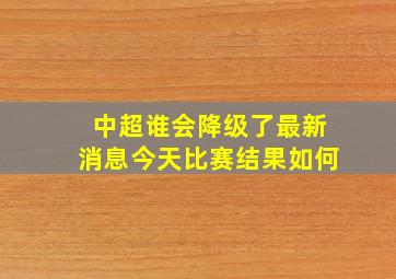 中超谁会降级了最新消息今天比赛结果如何